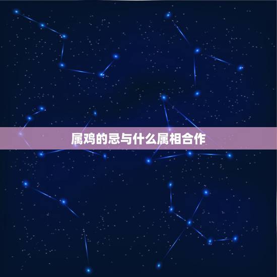 属鸡的忌与什么属相合作，属鸡最忌讳什么属相