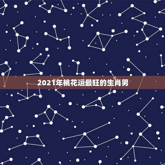 2021年桃花运最旺的生肖男,桃花运不是每个人都会遇到的,十二生肖的年 2021年桃花运最旺的生肖男,桃花运不是每个人都会遇到的,十二生肖的年