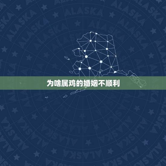 为啥属鸡的婚姻不顺利,是不是属鸡的女的婚姻都不顺利 为啥属鸡的婚姻不顺利,是不是属鸡的女的婚姻都不顺利