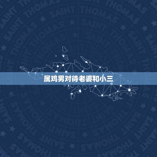 属鸡男对待老婆和小三,属鸡男越喜欢越不主动 属鸡男对待老婆和小三,属鸡男越喜欢越不主动