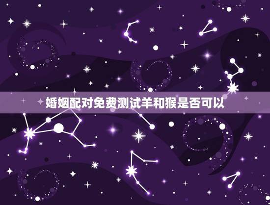 婚姻配对免费测试羊和猴是否可以，属猴的跟属羊的合不？能在一起吗？