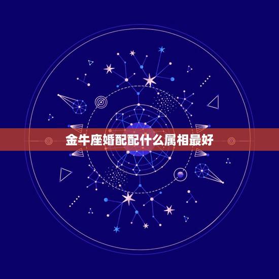 金牛座婚配配什么属相最好，金牛座和什么星座最配呢