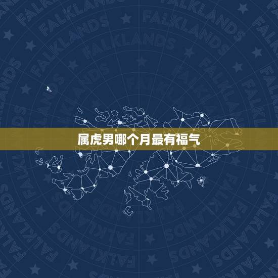 属虎男哪个月最有福气,属虎男几月出生最旺 属虎男哪个月最有福气,属虎男几月出生最旺