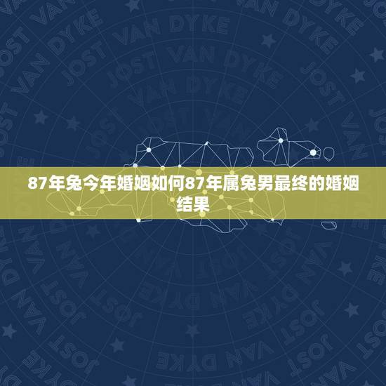 87年兔今年婚姻如何87年属兔男最终的婚姻结果 87年兔今年婚姻如何87年属兔男最终的婚姻结果