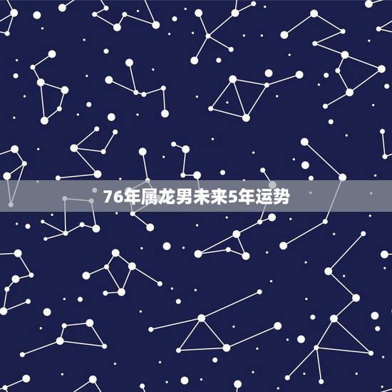 76年属龙男未来5年运势,生肖龙晚年的命数 76年属龙男未来5年运势,生肖龙晚年的命数