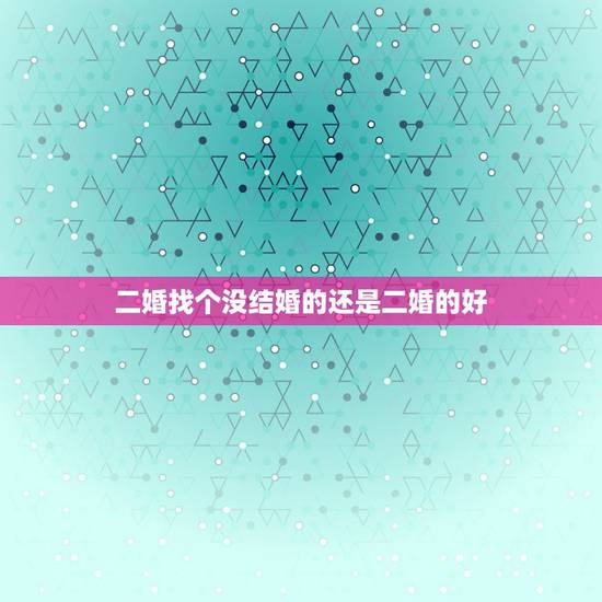 二婚找个没结婚的还是二婚的好,找个二婚的对象好吗?我还没结婚。22.男 二婚找个没结婚的还是二婚的好,找个二婚的对象好吗?我还没结婚。22.男