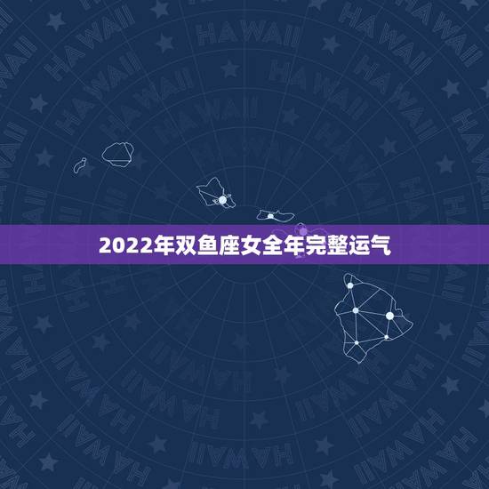 2022年双鱼座女全年完整运气 2022年双鱼座的运势最新详解 2022年双鱼座女全年完整运气 2022年双鱼座的运势最新详解
