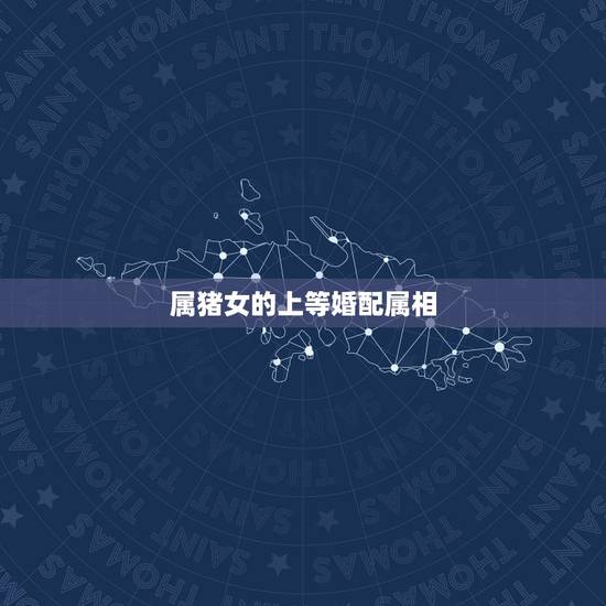 属猪女的上等婚配属相，属猪的女性和什么属相最配