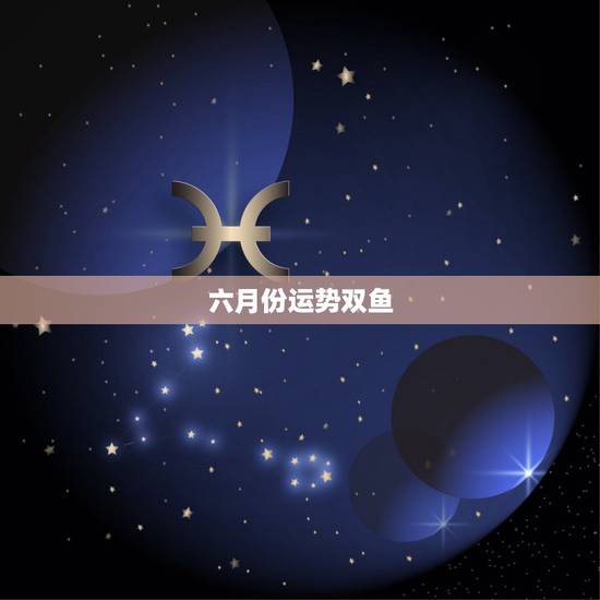 六月份运势双鱼，2023年双鱼座6月份运势哪几天，运气最好？