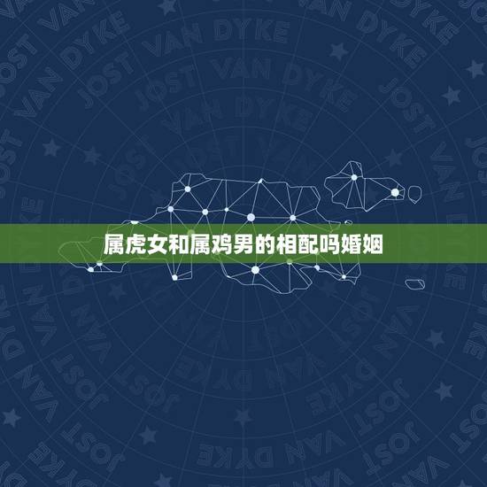 属虎女和属鸡男的相配吗婚姻，属虎女人和属鸡男人婚姻配吗