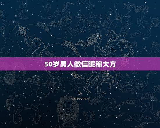 50岁男人微信昵称大方，适合50岁男人微信昵称有哪些？