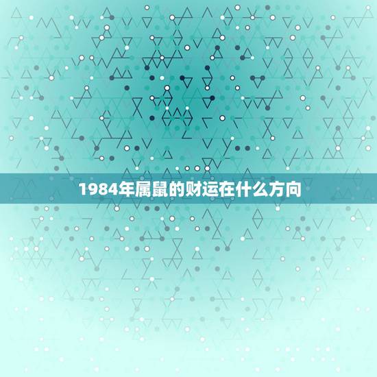 1984年属鼠的财运在什么方向，属鼠的1984年8月25日今天的财运方