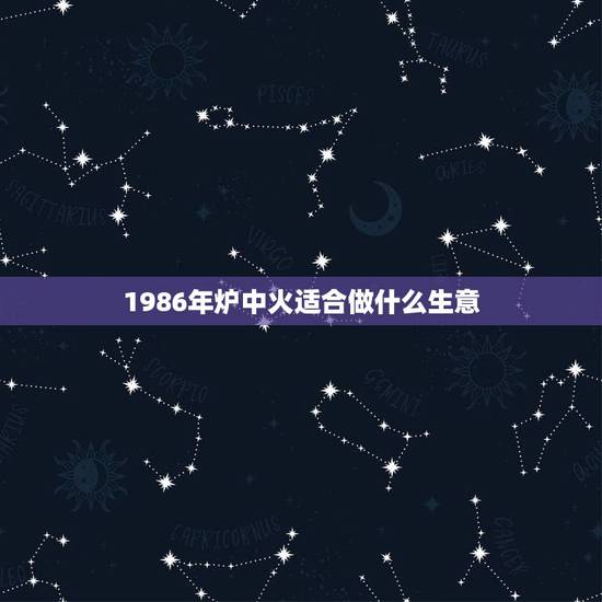 1986年炉中火适合做什么生意,1986年9月初三18时炉中火命适合做 1986年炉中火适合做什么生意,1986年9月初三18时炉中火命适合做