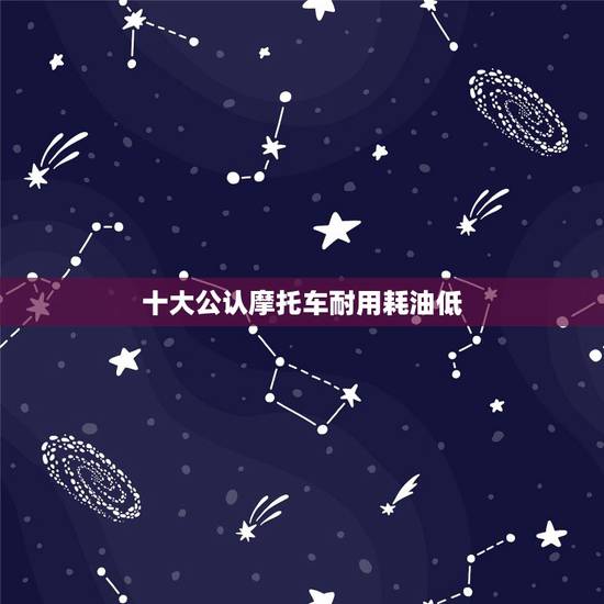 十大公认摩托车耐用耗油低，哪种摩托车最省油？