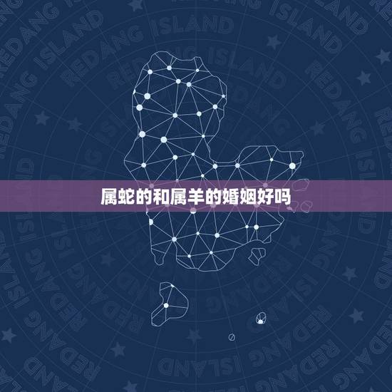 属蛇的和属羊的婚姻好吗，羊和蛇的婚姻好吗