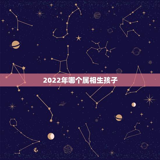 2022年哪个属相生孩子，2022年虎年不宜生子的属相