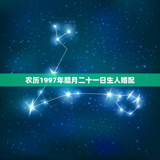 农历1997年腊月二十一日生人婚配，1997属牛农历二月二十一日生是什