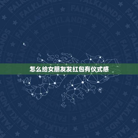 怎么给女朋友发红包有仪式感，女友没有仪式感怎么办？