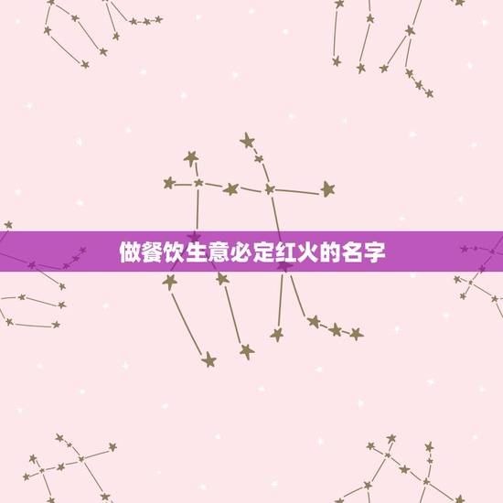 做餐饮生意必定红火的名字，如何让餐饮生意越做越红火？