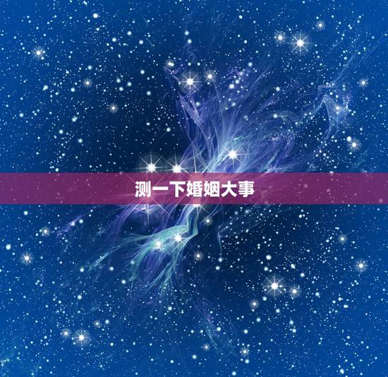 测一下婚姻大事，快结婚了，劳烦大师测一下八字合不合