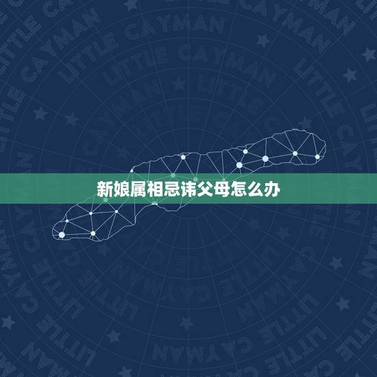 新娘属相忌讳父母怎么办，结婚日子冲父母生肖，如何化解