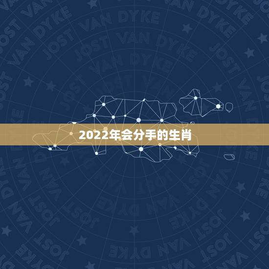 2022年会分手的生肖,生肖蛇2022年会婚变?这 2022年会分手的生肖,生肖蛇2022年会婚变?这
