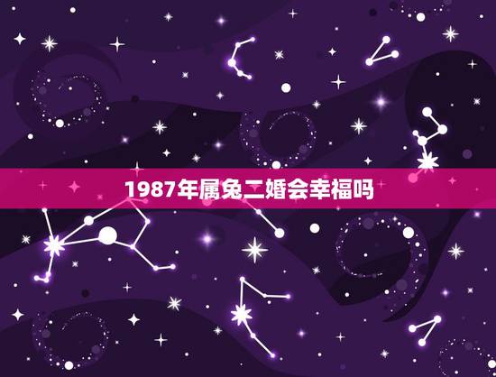 1987年属兔二婚会幸福吗,1987年属兔34岁后享福 1987年属兔二婚会幸福吗,1987年属兔34岁后享福