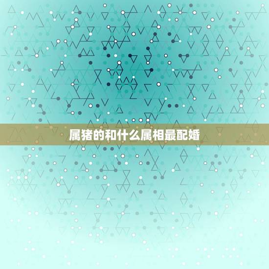 属猪的和什么属相最配婚，属猪女和什么属相最配