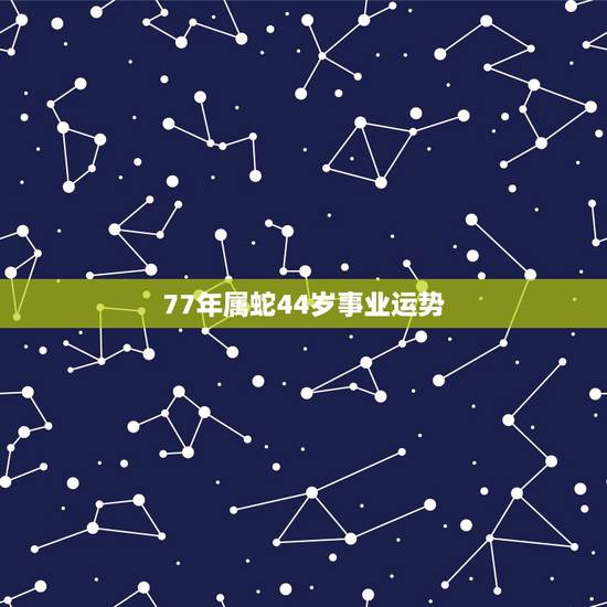 77年属蛇44岁事业运势，1977年属蛇人44岁运势