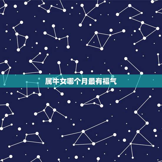 属牛女哪个月最有福气,属牛女四月出生一生的命运 属牛女哪个月最有福气,属牛女四月出生一生的命运