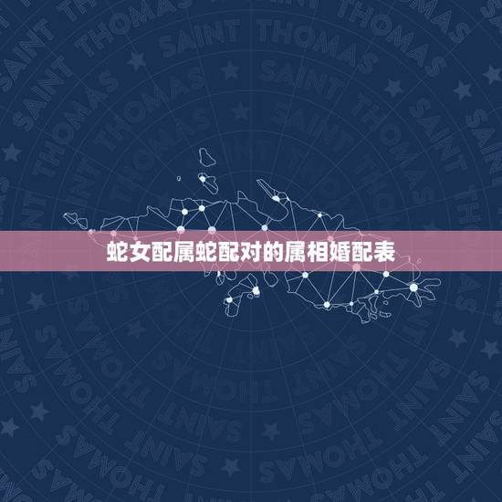 蛇女配属蛇配对的属相婚配表，属蛇的和什么属相配