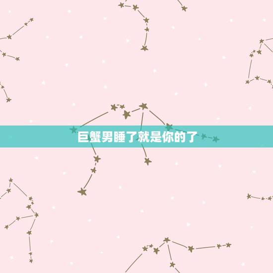 巨蟹男睡了就是你的了，我和一个巨蟹男已经发生过关系，他说对我感觉很好想