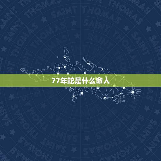 77年蛇是什么命人,77年属蛇男2022 年运势 77年蛇是什么命人,77年属蛇男2022 年运势