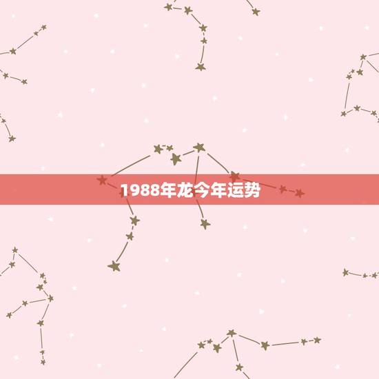 1988年龙今年运势,1988年属龙的人婚姻 1988年龙今年运势,1988年属龙的人婚姻