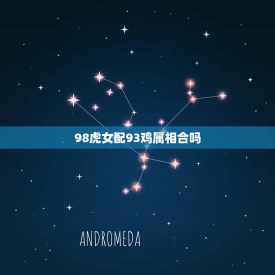 98虎女配93鸡属相合吗,93男鸡和98女虎相配吗 98虎女配93鸡属相合吗,93男鸡和98女虎相配吗