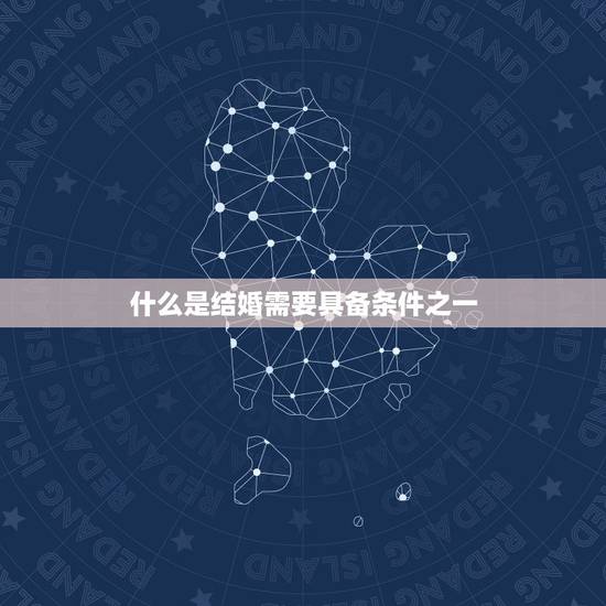 什么是结婚需要具备条件之一,结婚至少要具备什么条件? 什么是结婚需要具备条件之一,结婚至少要具备什么条件?