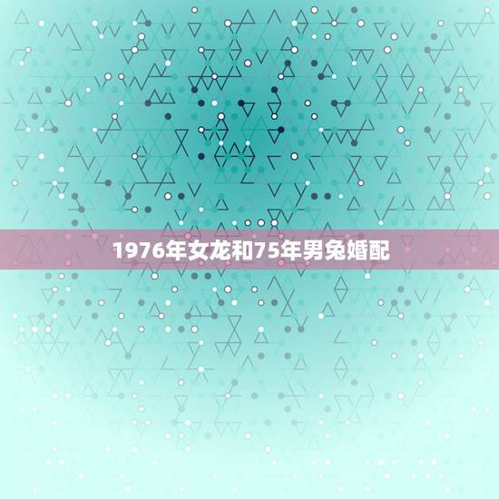 1976年女龙和75年男兔婚配，1975年属兔和1976属龙的女的相配