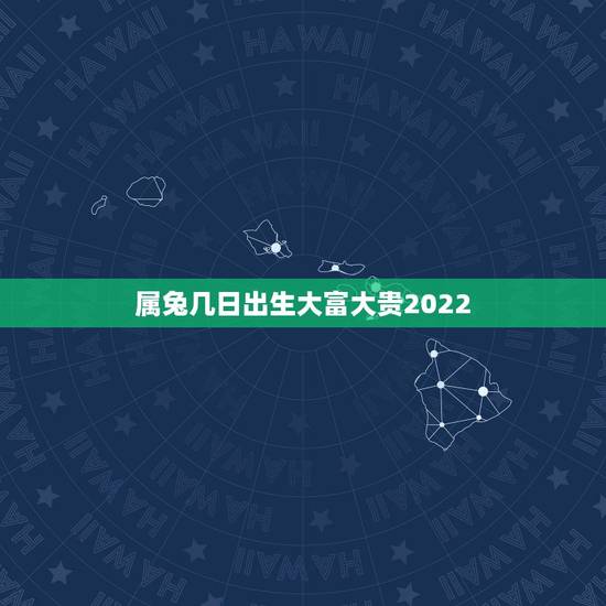 属兔几日出生大富大贵2022,属兔几日出生不好 属兔几日出生大富大贵2022,属兔几日出生不好
