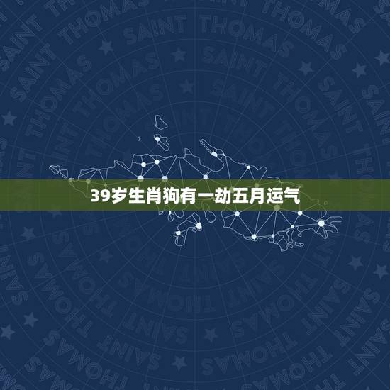 39岁生肖狗有一劫五月运气,2022 运气更好的生肖 39岁生肖狗有一劫五月运气,2022 运气更好的生肖