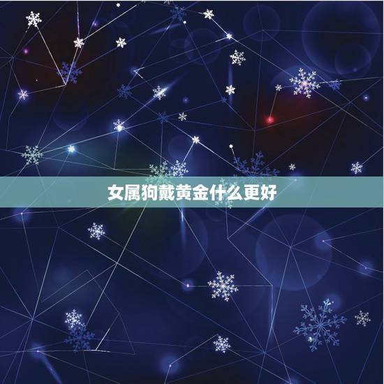 女属狗戴黄金什么更好,属狗的合适戴手镯 女属狗戴黄金什么更好,属狗的合适戴手镯