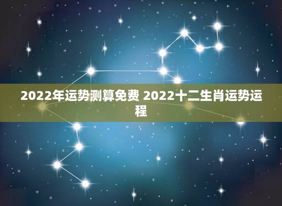 2022年运势测算免费 2022十二生肖运势运程