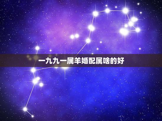 一九九一属羊婚配属啥的好,1991年羊人婚配什么属相好 一九九一属羊婚配属啥的好,1991年羊人婚配什么属相好