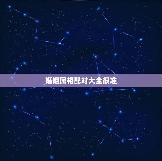 婚姻属相配对大全很准,注定婚姻的生肖配对很准吗? 婚姻属相配对大全很准,注定婚姻的生肖配对很准吗?