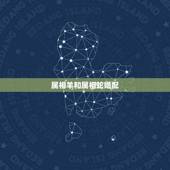 属相羊和属相蛇婚配,属羊的与蛇能婚配吗 属相羊和属相蛇婚配,属羊的与蛇能婚配吗