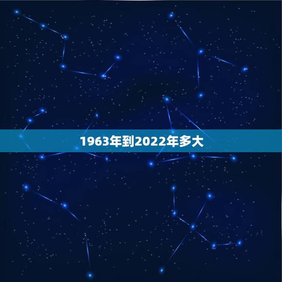 1963年到2022年多大,1963年2022 年多大 1963年到2022年多大,1963年2022 年多大