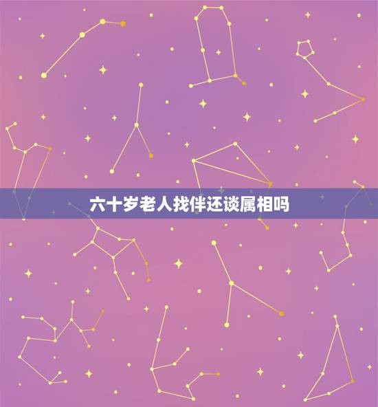 六十岁老人找伴还谈属相吗，70岁以上的老人结婚还讲属相吗？