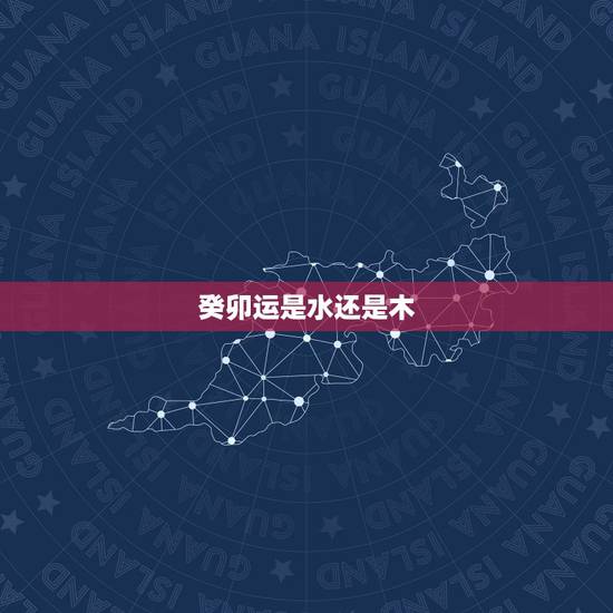癸卯运是水还是木，癸卯大运是属于什么运