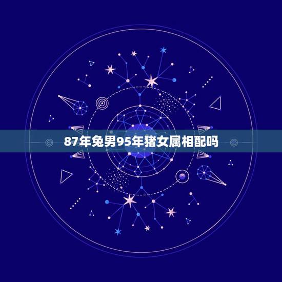 87年兔男95年猪女属相配吗,男87年兔跟女95猪相配好吗 87年兔男95年猪女属相配吗,男87年兔跟女95猪相配好吗