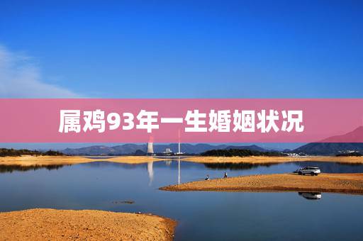 属鸡93年一生婚姻状况，1993属鸡一生有二婚何时出现