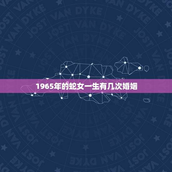 1965年的蛇女一生有几次婚姻,1965年属蛇有几次婚姻 1965年的蛇女一生有几次婚姻,1965年属蛇有几次婚姻